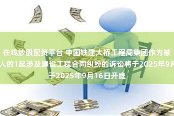 在线炒股配资平台 中国铁建大桥工程局集团作为被告/被上诉人的1起涉及建设工程合同纠纷的诉讼将于2025年9月16日开庭