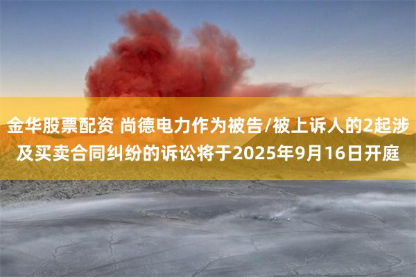 金华股票配资 尚德电力作为被告/被上诉人的2起涉及买卖合同纠纷的诉讼将于2025年9月16日开庭
