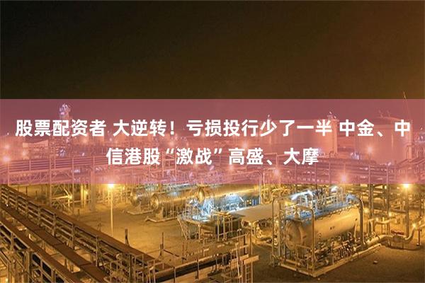 股票配资者 大逆转！亏损投行少了一半 中金、中信港股“激战”高盛、大摩