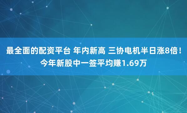 最全面的配资平台 年内新高 三协电机半日涨8倍！今年新股中一签平均赚1.69万