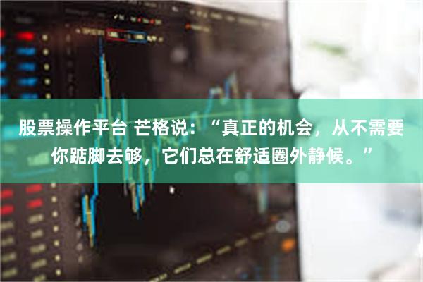 股票操作平台 芒格说：“真正的机会，从不需要你踮脚去够，它们总在舒适圈外静候。”