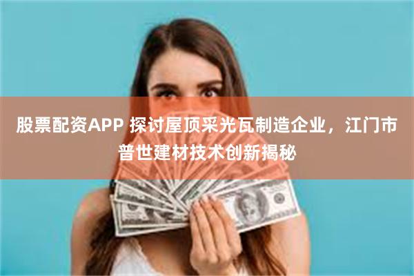 股票配资APP 探讨屋顶采光瓦制造企业，江门市普世建材技术创新揭秘